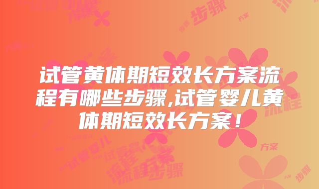 试管黄体期短效长方案流程有哪些步骤,试管婴儿黄体期短效长方案!