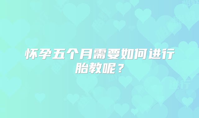 怀孕五个月需要如何进行胎教呢?