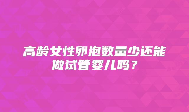 高龄女性卵泡数量少还能做试管婴儿吗？
