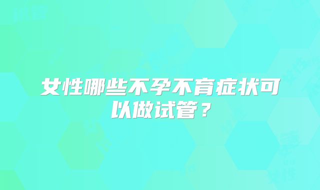 女性哪些不孕不育症状可以做试管？