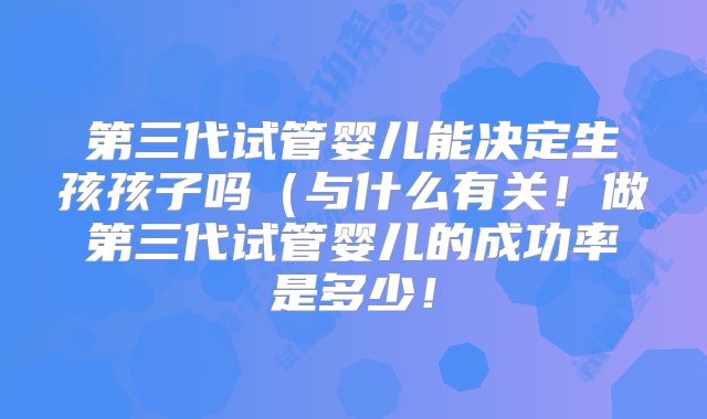 第三代试管婴儿能决定生孩孩子吗（与什么有关！做第三代试管婴儿的成功率是多少！