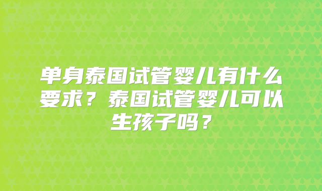 单身泰国试管婴儿有什么要求？泰国试管婴儿可以生孩子吗？
