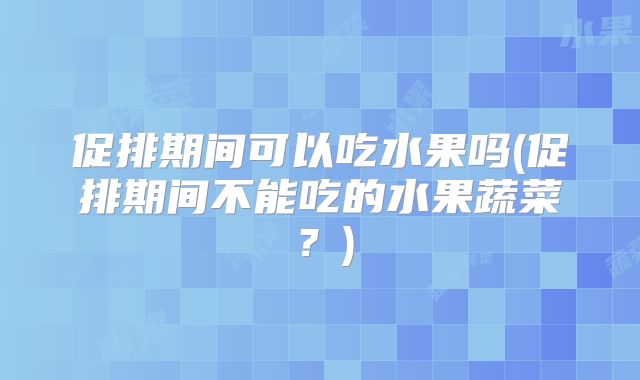 促排期间可以吃水果吗(促排期间不能吃的水果蔬菜？)