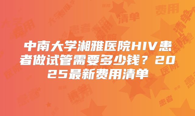 中南大学湘雅医院HIV患者做试管需要多少钱?2025最新费用清单