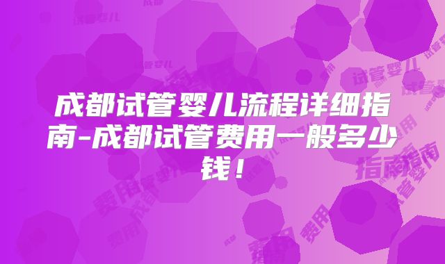 成都试管婴儿流程详细指南-成都试管费用一般多少钱！