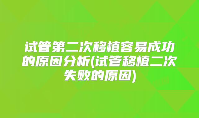 试管第二次移植容易成功的原因分析(试管移植二次失败的原因)