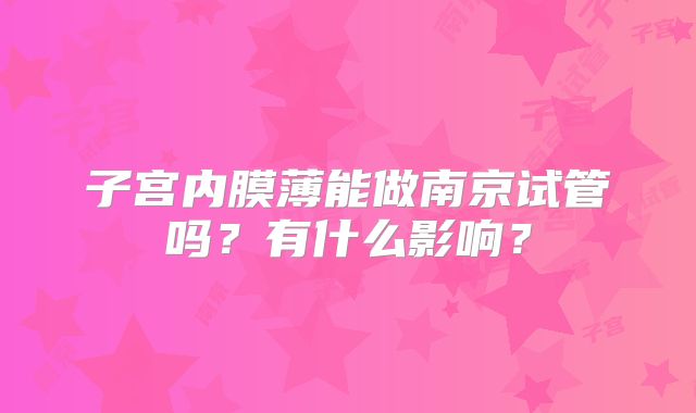 子宫内膜薄能做南京试管吗?有什么影响?