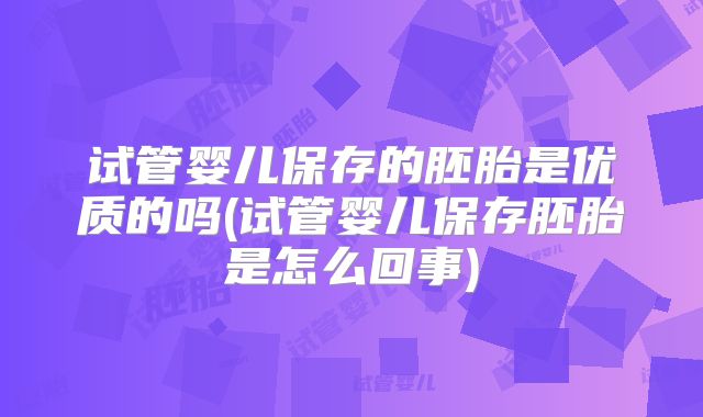 试管婴儿保存的胚胎是优质的吗(试管婴儿保存胚胎是怎么回事)