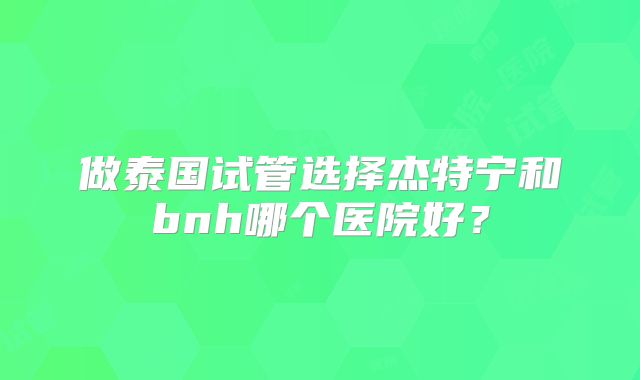 做泰国试管选择杰特宁和bnh哪个医院好？