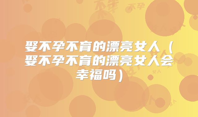娶不孕不育的漂亮女人（娶不孕不育的漂亮女人会幸福吗）