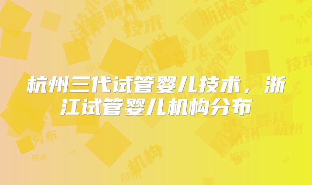 杭州三代试管婴儿技术，浙江试管婴儿机构分布