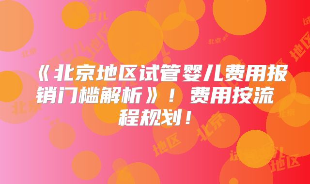 《北京地区试管婴儿费用报销门槛解析》！费用按流程规划！