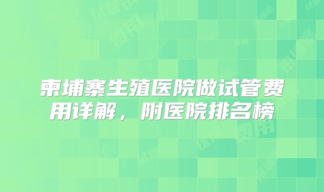 柬埔寨生殖医院做试管费用详解，附医院排名榜