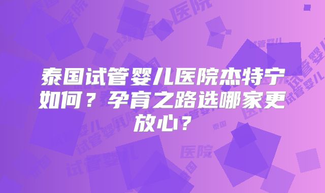 泰国试管婴儿医院杰特宁如何？孕育之路选哪家更放心？