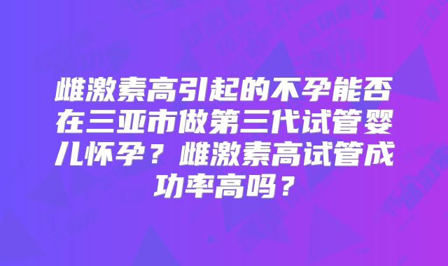 雌激素高引起的不孕能否在三亚市做第三代试管婴儿怀孕?雌激素高试管成功率高吗?