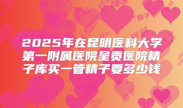 2025年在昆明医科大学第一附属医院呈贡医院精子库买一管精子要多少钱