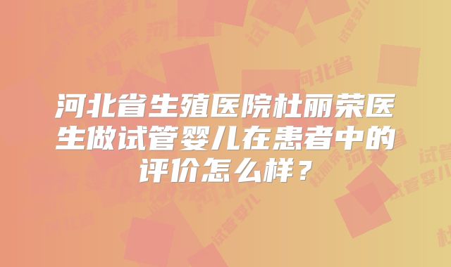河北省生殖医院杜丽荣医生做试管婴儿在患者中的评价怎么样?