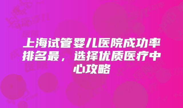 上海试管婴儿医院成功率排名最，选择优质医疗中心攻略