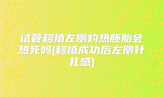 试管移植左侧灼热胚胎会热死吗(移植成功后左侧针扎感)
