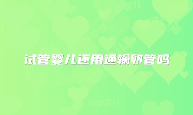 试管婴儿还用通输卵管吗