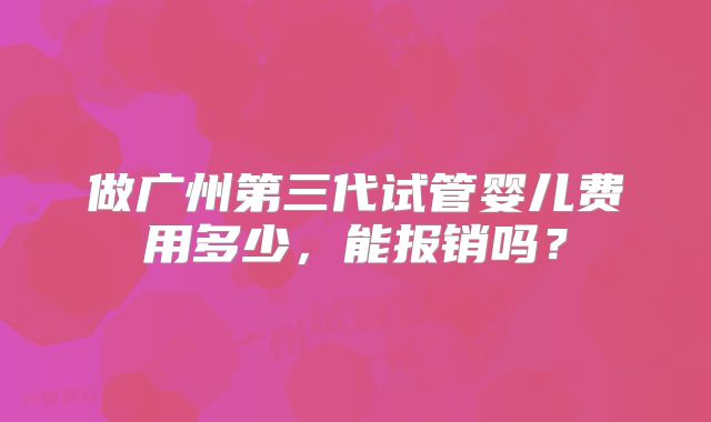 做广州第三代试管婴儿费用多少，能报销吗？