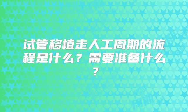 试管移植走人工周期的流程是什么？需要准备什么？