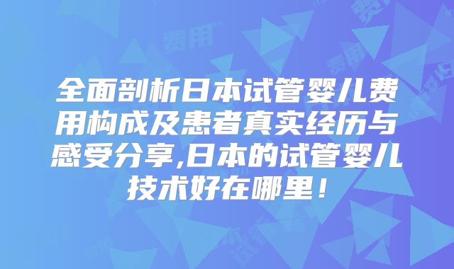 全面剖析日本试管婴儿费用构成及患者真实经历与感受分享,日本的试管婴儿技术好在哪里!
