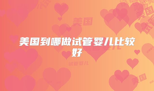 美国到哪做试管婴儿比较好