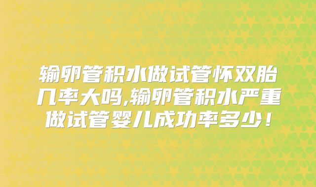 输卵管积水做试管怀双胎几率大吗,输卵管积水严重做试管婴儿成功率多少！