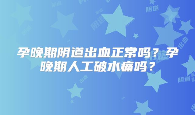 孕晚期阴道出血正常吗？孕晚期人工破水痛吗？