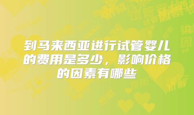 到马来西亚进行试管婴儿的费用是多少，影响价格的因素有哪些