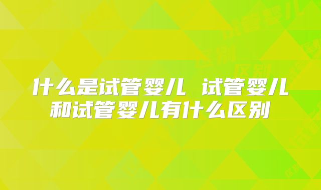 什么是试管婴儿 试管婴儿和试管婴儿有什么区别