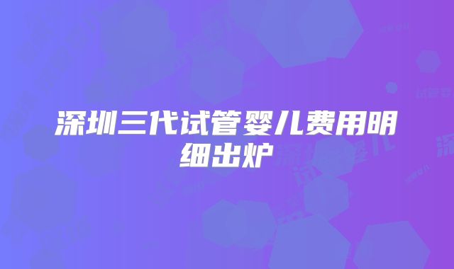 深圳三代试管婴儿费用明细出炉