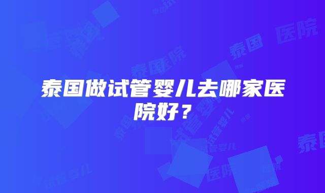 泰国做试管婴儿去哪家医院好？