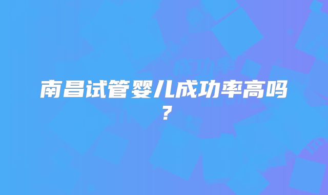 南昌试管婴儿成功率高吗？