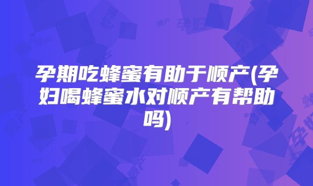 孕期吃蜂蜜有助于顺产(孕妇喝蜂蜜水对顺产有帮助吗)