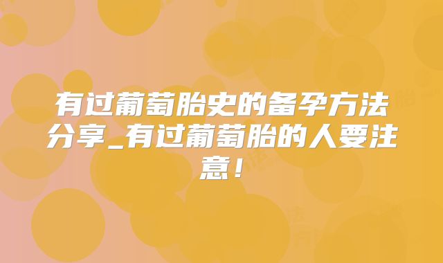有过葡萄胎史的备孕方法分享_有过葡萄胎的人要注意!