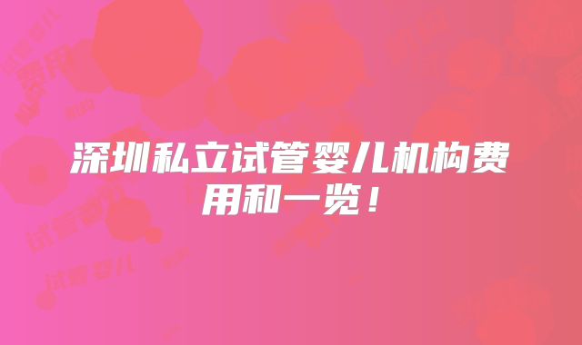 深圳私立试管婴儿机构费用和一览！