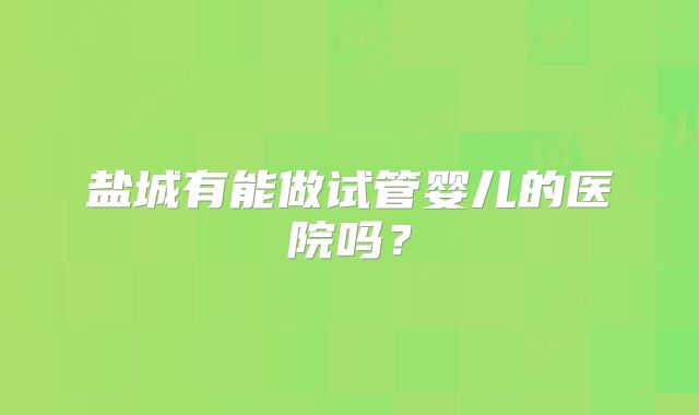 盐城有能做试管婴儿的医院吗？
