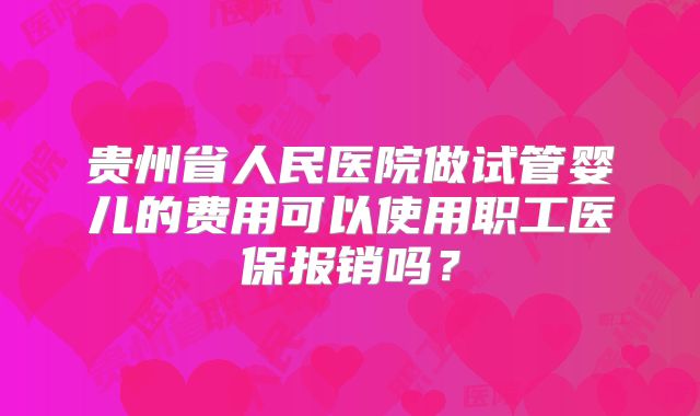 贵州省人民医院做试管婴儿的费用可以使用职工医保报销吗?