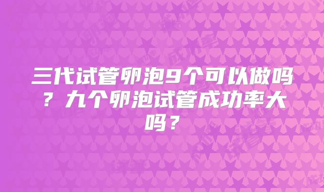 三代试管卵泡9个可以做吗?九个卵泡试管成功率大吗?