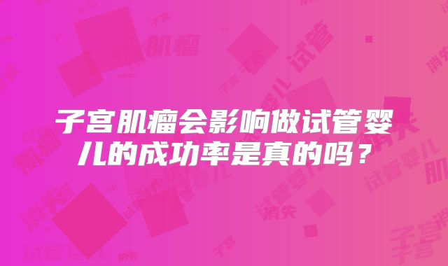 子宫肌瘤会影响做试管婴儿的成功率是真的吗？