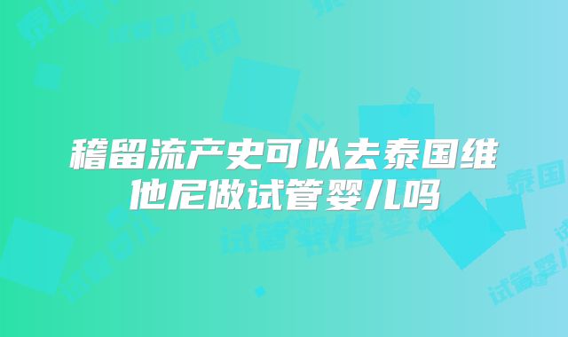 稽留流产史可以去泰国维他尼做试管婴儿吗