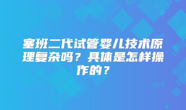 塞班二代试管婴儿技术原理复杂吗?具体是怎样操作的?