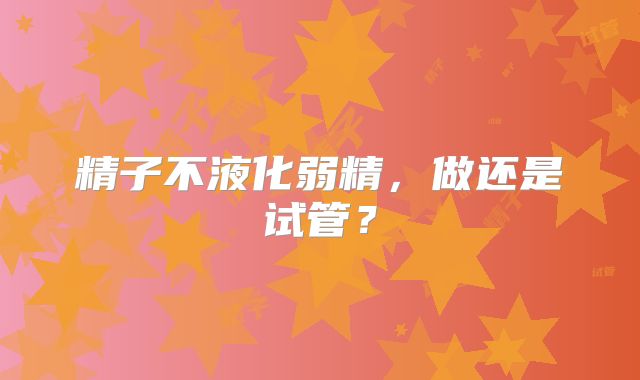 精子不液化弱精，做还是试管？