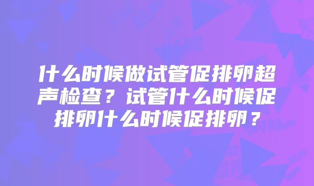 什么时候做试管促排卵超声检查？试管什么时候促排卵什么时候促排卵？
