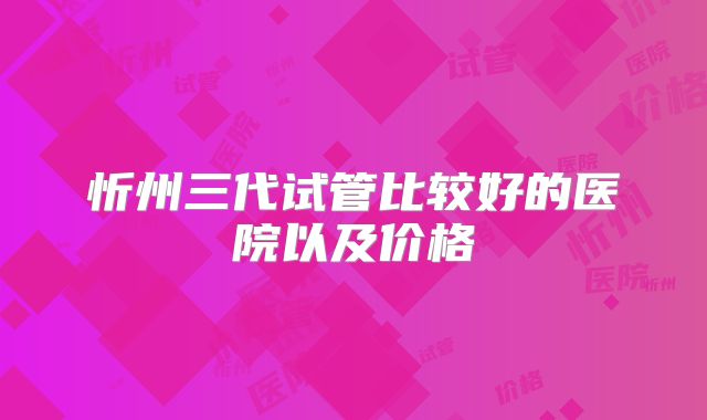 忻州三代试管比较好的医院以及价格