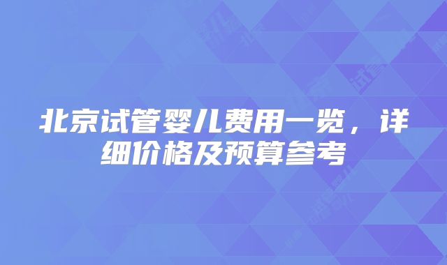 北京试管婴儿费用一览,详细价格及预算参考