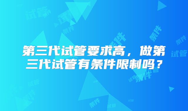 第三代试管要求高，做第三代试管有条件限制吗？