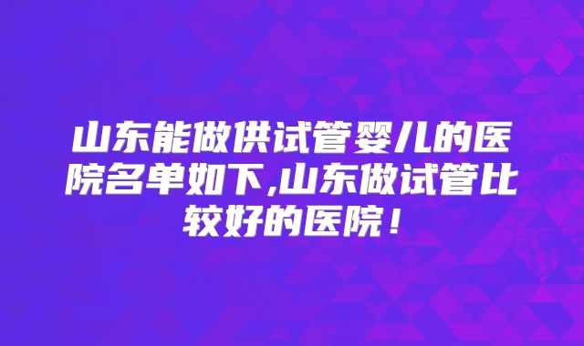山东能做供试管婴儿的医院名单如下,山东做试管比较好的医院！